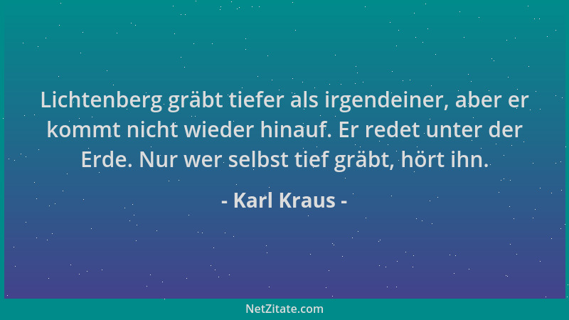 Karl Kraus - Lichtenberg gräbt tiefer als irgendeiner, aber er kommt nicht wieder hinauf. Er redet unter der Erde. Nur wer...