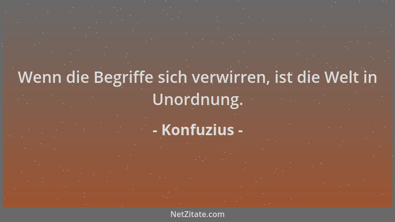 Konfuzius - Wenn die Begriffe sich verwirren, ist die Welt in Unordnung....