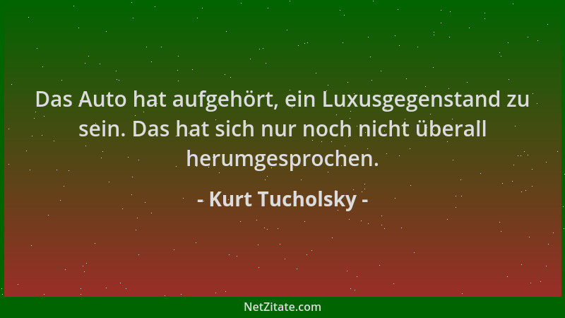 Kurt Tucholsky - Das Auto hat aufgehört, ein Luxusgegenstand zu sein. Das hat sich nur noch nicht überall herumgesprochen....