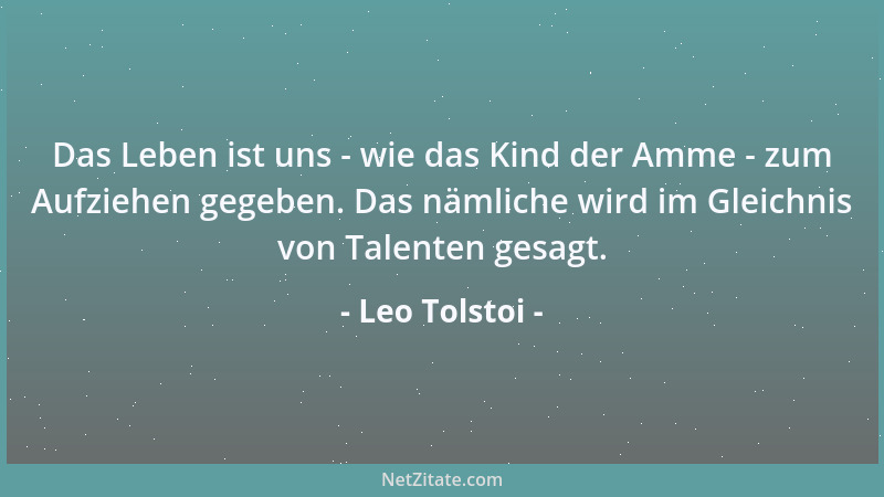 Leo Tolstoi - Das Leben ist uns - wie das Kind der Amme - zum Aufziehen gegeben. Das nämliche wird im Gleichnis von Talente...