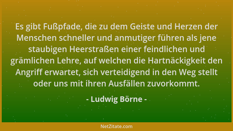Ludwig Börne - Es gibt Fußpfade, die zu dem Geiste und Herzen der Menschen schneller und anmutiger führen als jene staubige...