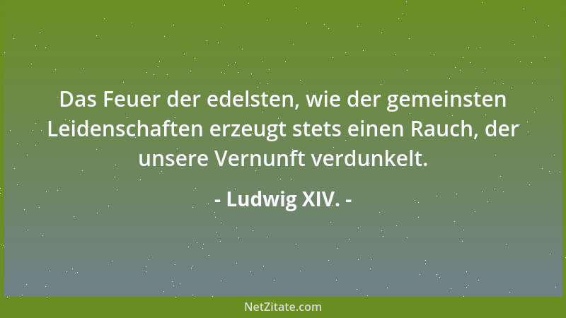 Ludwig XIV. - Das Feuer der edelsten, wie der gemeinsten Leidenschaften erzeugt stets einen Rauch, der unsere Vernunft verd...