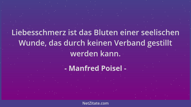 Manfred Poisel - Liebesschmerz ist das Bluten einer seelischen Wunde, das durch keinen Verband gestillt werden kann....