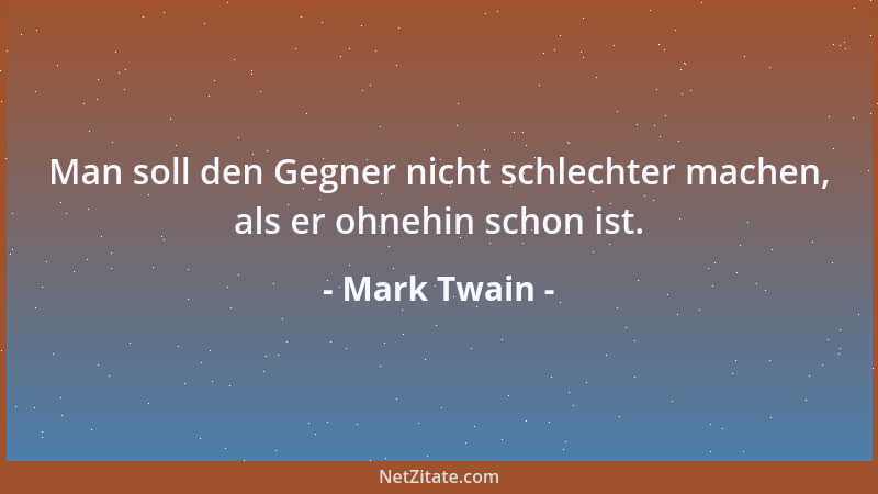 Mark Twain - Man soll den Gegner nicht schlechter machen, als er ohnehin schon ist....