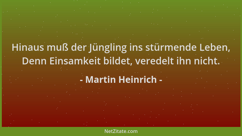 Martin Heinrich - Hinaus muß der Jüngling ins stürmende Leben, Denn Einsamkeit bildet, veredelt ihn nicht....