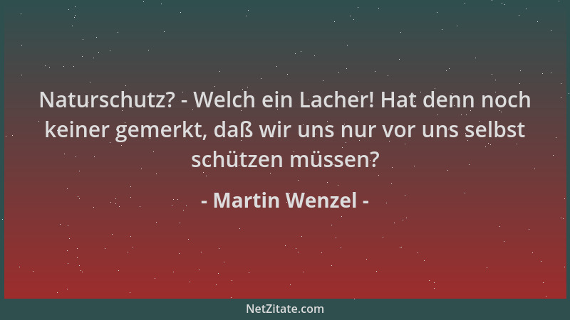 Martin Wenzel - Naturschutz? - Welch ein Lacher! Hat denn noch keiner gemerkt, daß wir uns nur vor uns selbst schützen müss...