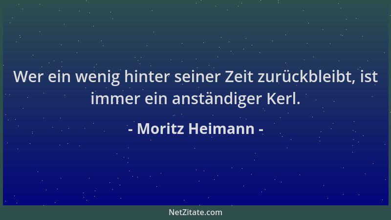 Moritz Heimann - Wer ein wenig hinter seiner Zeit zurückbleibt, ist immer ein anständiger Kerl....