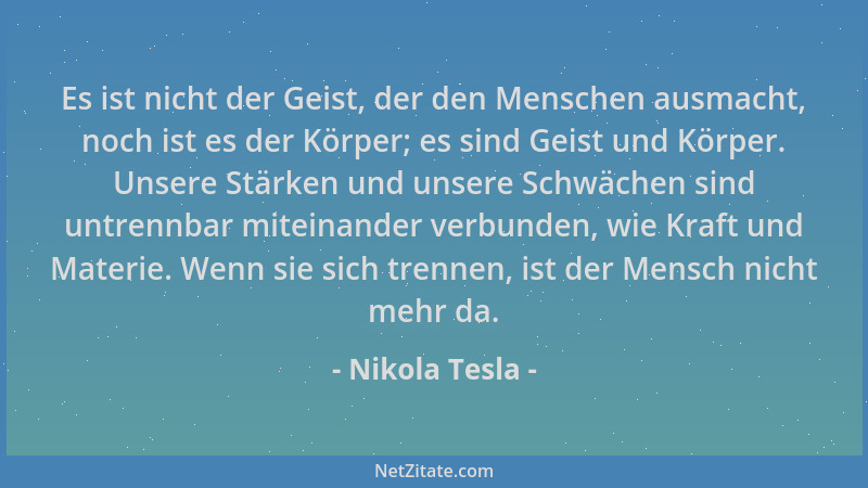 Nikola Tesla - Es ist nicht der Geist, der den Menschen ausmacht, noch ist es der Körper; es sind Geist und Körper. Unsere...