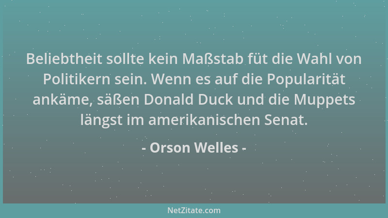 Orson Welles - Beliebtheit sollte kein Maßstab füt die Wahl von Politikern sein. Wenn es auf die Popularität ankäme, säßen...