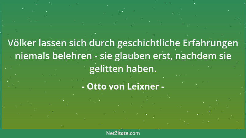 Otto von Leixner - Völker lassen sich durch geschichtliche Erfahrungen niemals belehren - sie glauben erst, nachdem sie gel...
