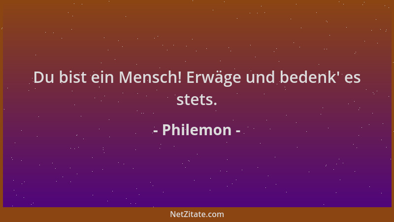Philemon - Du bist ein Mensch! Erwäge und bedenk ' es stets....