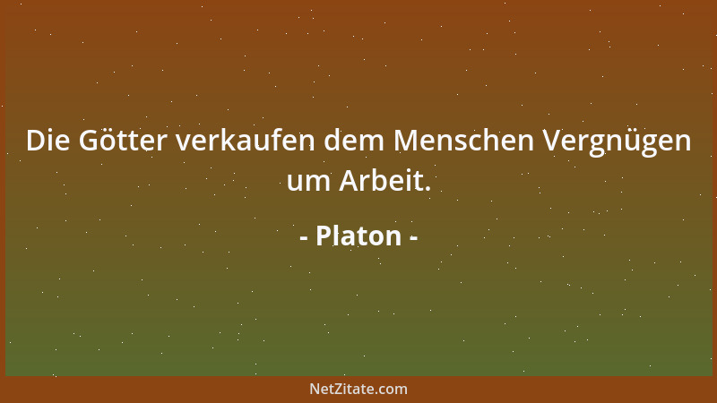 Platon - Die Götter verkaufen dem Menschen Vergnügen um Arbeit....