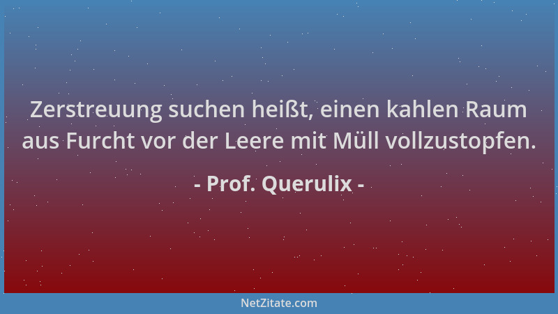 Prof. Querulix - Zerstreuung suchen heißt, einen kahlen Raum aus Furcht vor der Leere mit Müll vollzustopfen....