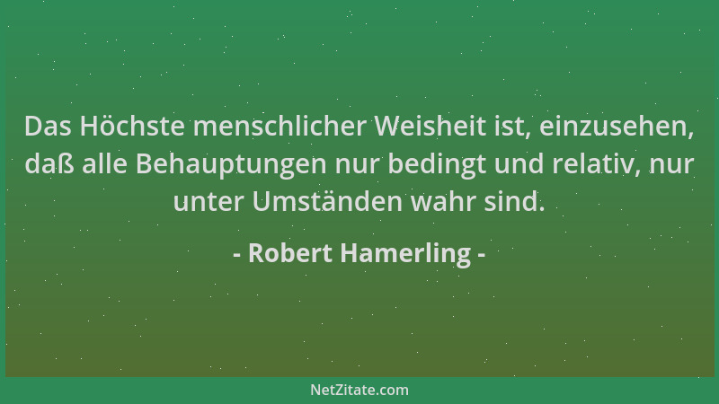 Robert Hamerling - Das Höchste menschlicher Weisheit ist, einzusehen, daß alle Behauptungen nur bedingt und relativ, nur un...