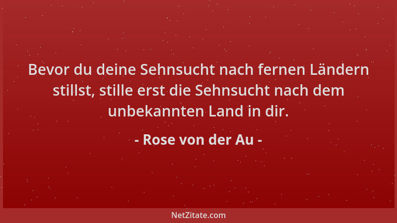 Rose von der Au - Bevor du deine Sehnsucht nach fernen Ländern stillst, stille erst die Sehnsucht nach dem unbekannten Land...