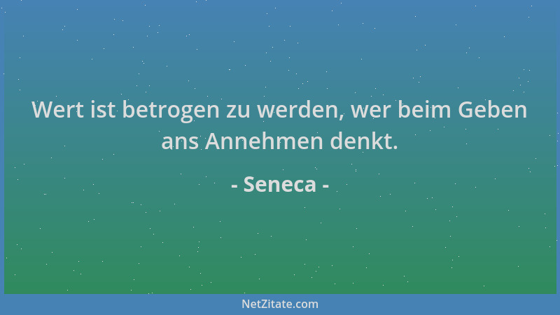 Seneca - Wert ist betrogen zu werden, wer beim Geben ans Annehmen denkt....