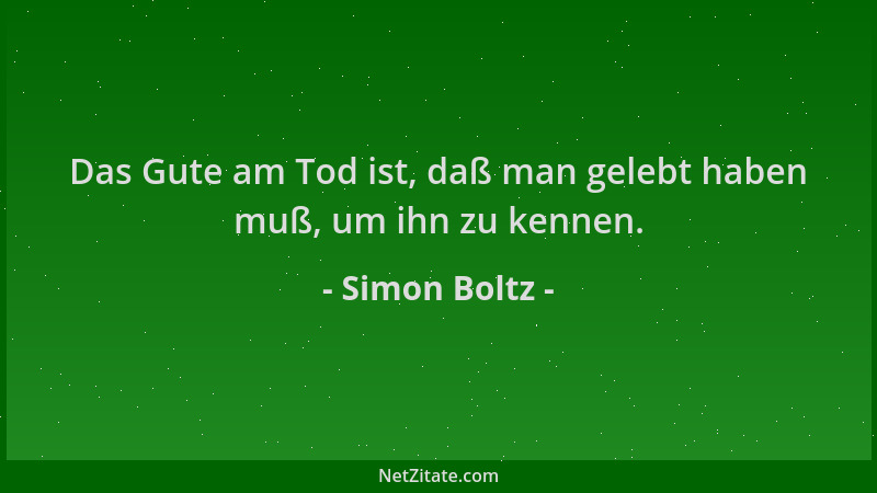 Simon Boltz - Das Gute am Tod ist, daß man gelebt haben muß, um ihn zu kennen....
