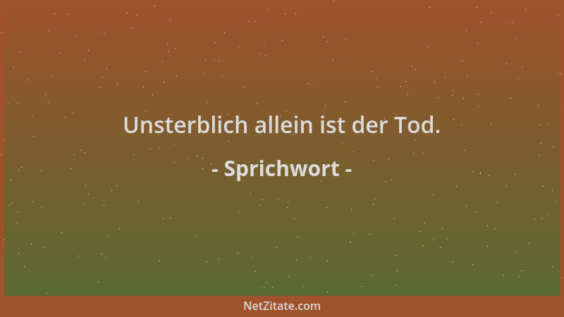 Sprichwort - Unsterblich allein ist der Tod....