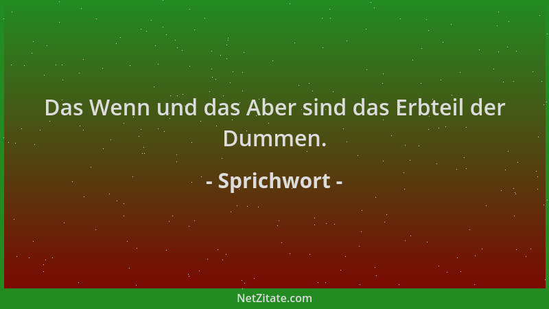Sprichwort - Das Wenn und das Aber sind das Erbteil der Dummen....