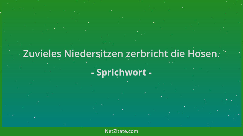 Sprichwort - Zuvieles Niedersitzen zerbricht die Hosen....