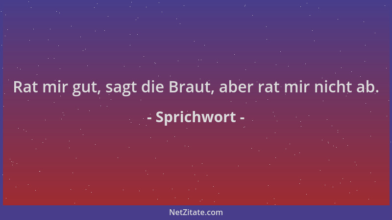 Sprichwort - Rat mir gut, sagt die Braut, aber rat mir nicht ab....
