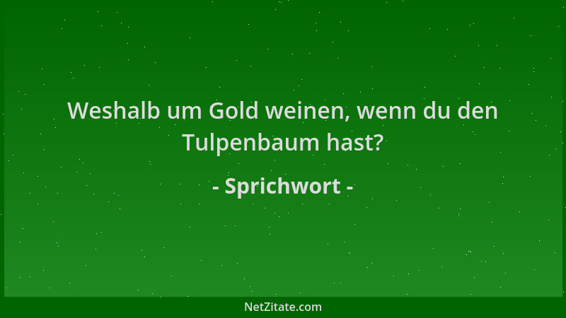 Sprichwort - Weshalb um Gold weinen, wenn du den Tulpenbaum hast?...