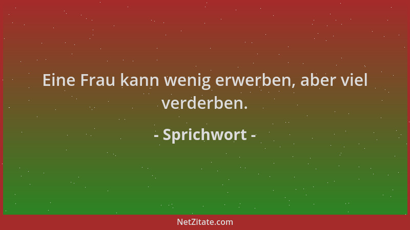 Sprichwort - Eine Frau kann wenig erwerben, aber viel verderben....