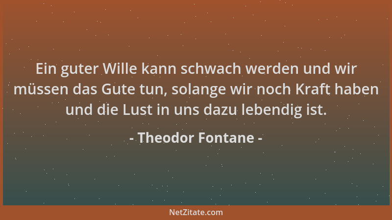 Theodor Fontane - Ein guter Wille kann schwach werden und wir müssen das Gute tun, solange wir noch Kraft haben und die Lus...