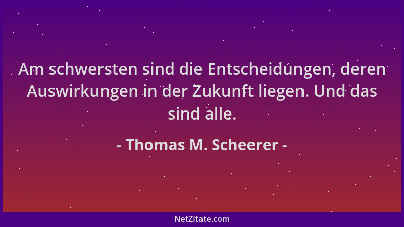 Thomas M. Scheerer - Am schwersten sind die Entscheidungen, deren Auswirkungen in der Zukunft liegen. Und das sind alle....