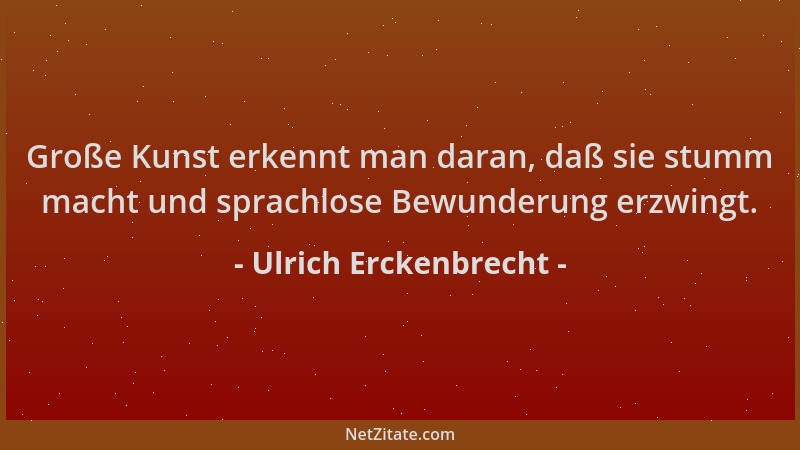 Ulrich Erckenbrecht - Große Kunst erkennt man daran, daß sie stumm macht und sprachlose Bewunderung erzwingt....