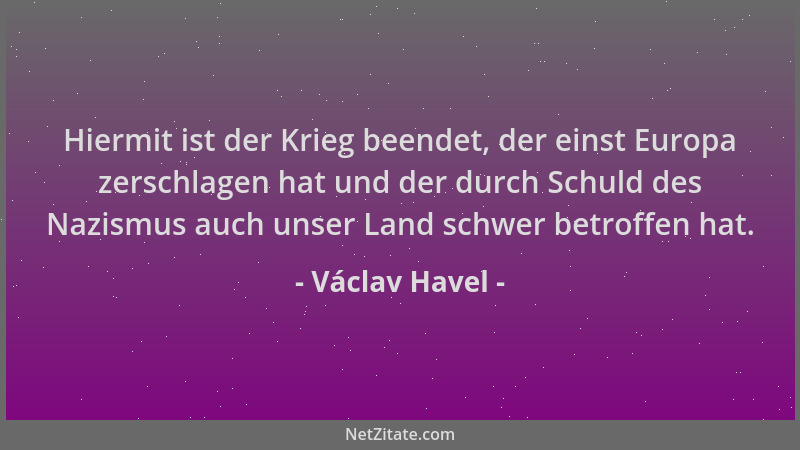 Václav Havel - Hiermit ist der Krieg beendet, der einst Europa zerschlagen hat und der durch Schuld des Nazismus auch unser...