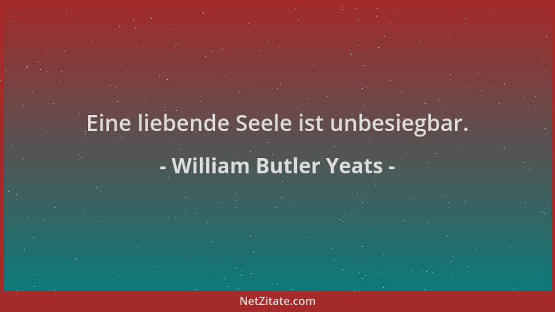 William Butler Yeats - Eine liebende Seele ist unbesiegbar....