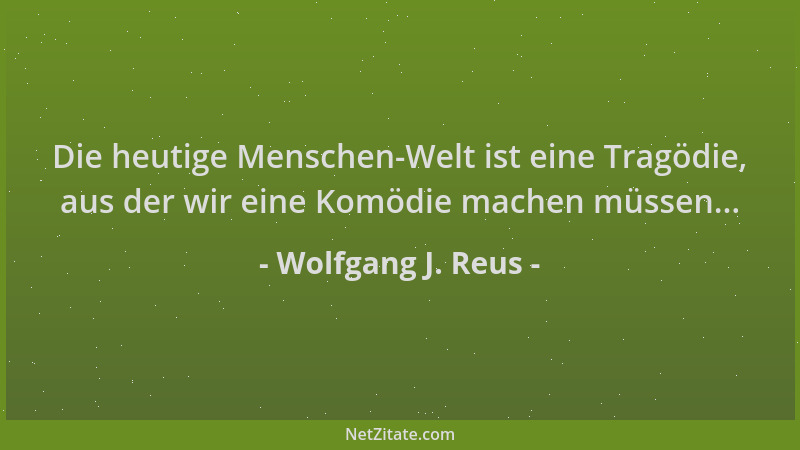 Wolfgang J. Reus - Die heutige Menschen-Welt ist eine Tragödie, aus der wir eine Komödie machen müssen......