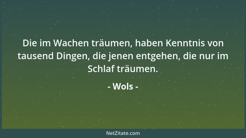 Wols - Die im Wachen träumen, haben Kenntnis von tausend Dingen, die jenen entgehen, die nur im Schlaf träumen....