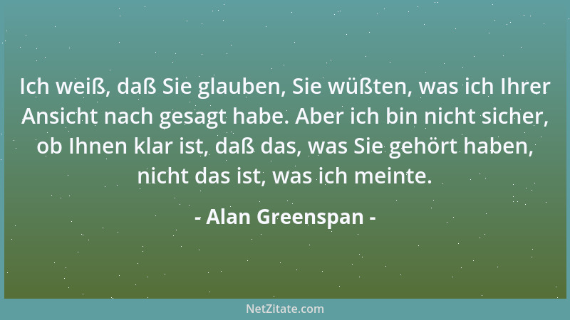Alan Greenspan - Ich weiß, daß Sie glauben, Sie wüßten, was ich Ihrer Ansicht nach gesagt habe. Aber ich bin nicht sicher,...