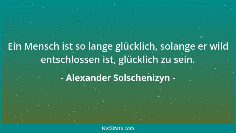 Alexander Solschenizyn - Ein Mensch ist so lange glücklich, solange er wild entschlossen ist, glücklich zu sein....