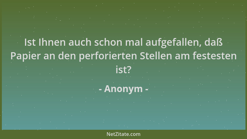 Anonym - Ist Ihnen auch schon mal aufgefallen, daß Papier an den perforierten Stellen am festesten ist?...