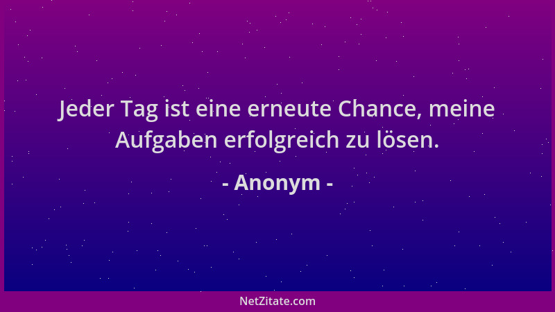 Anonym - Jeder Tag ist eine erneute Chance, meine Aufgaben erfolgreich zu lösen....