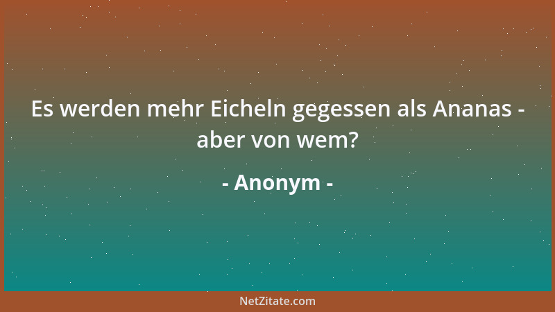 Anonym - Es werden mehr Eicheln gegessen als Ananas - aber von wem?...