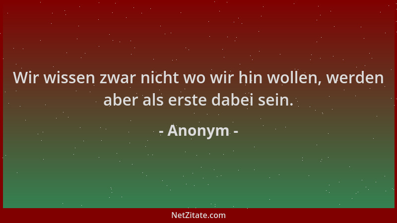 Anonym - Wir wissen zwar nicht wo wir hin wollen, werden aber als erste dabei sein....