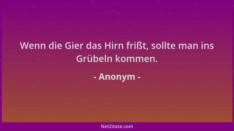 Anonym - Wenn die Gier das Hirn frißt, sollte man ins Grübeln kommen....