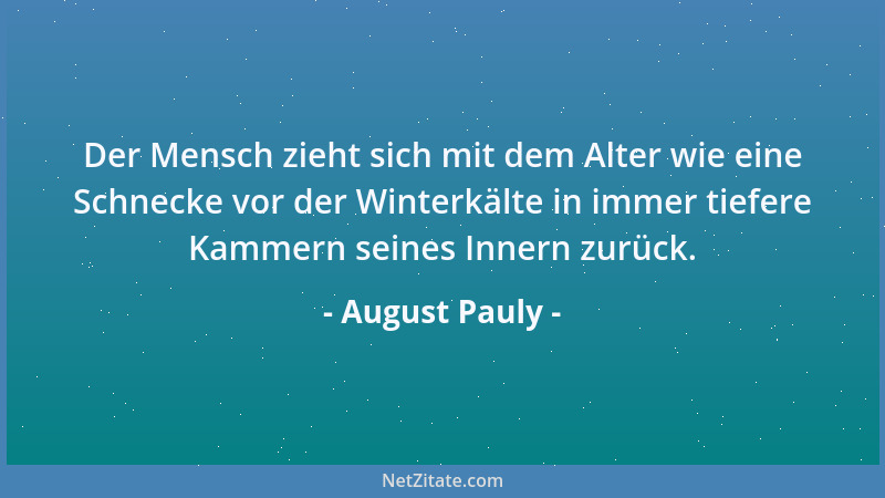 August Pauly - Der Mensch zieht sich mit dem Alter wie eine Schnecke vor der Winterkälte in immer tiefere Kammern seines In...