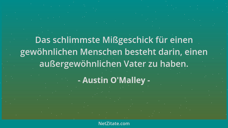 Austin O'Malley - Das schlimmste Mißgeschick für einen gewöhnlichen Menschen besteht darin, einen außergewöhnlichen Vat...