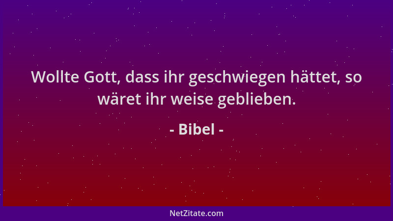 Bibel - Wollte Gott, dass ihr geschwiegen hättet, so wäret ihr weise geblieben....
