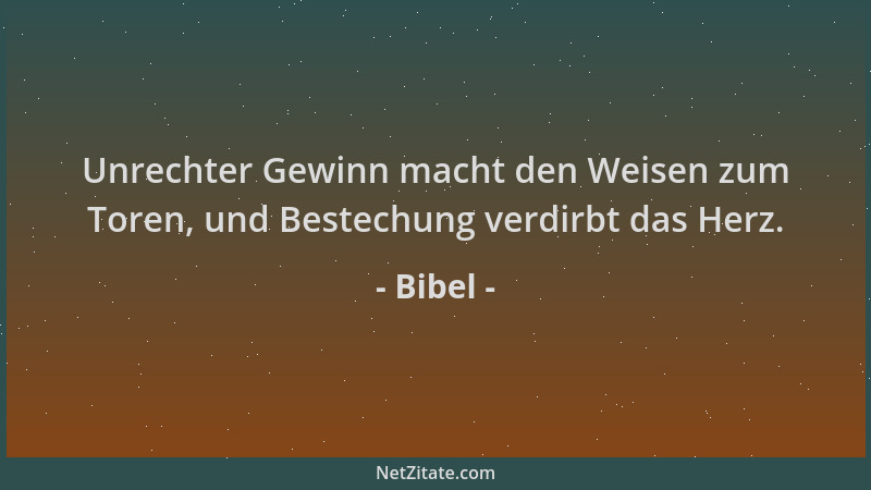 Bibel - Unrechter Gewinn macht den Weisen zum Toren, und Bestechung verdirbt das Herz....