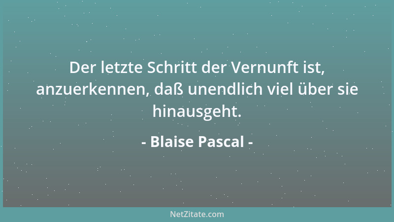 Blaise Pascal - Der letzte Schritt der Vernunft ist, anzuerkennen, daß unendlich viel über sie hinausgeht....