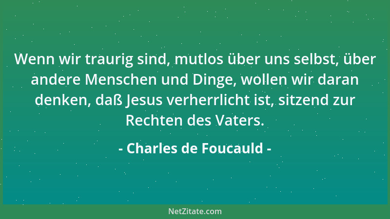 Charles de Foucauld - Wenn wir traurig sind, mutlos über uns selbst, über andere Menschen und Dinge, wollen wir daran denke...