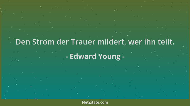 Edward Young - Den Strom der Trauer mildert, wer ihn teilt....