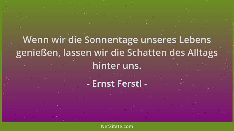 Ernst Ferstl - Wenn wir die Sonnentage unseres Lebens genießen, lassen wir die Schatten des Alltags hinter uns....