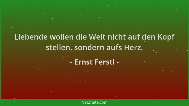 Ernst Ferstl - Liebende wollen die Welt nicht auf den Kopf stellen, sondern aufs Herz....